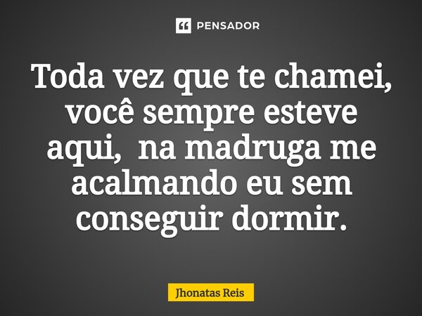 ⁠Toda vez que te chamei, você sempre esteve aqui, na madruga me acalmando eu sem conseguir dormir.... Frase de Jhonatas Reis.