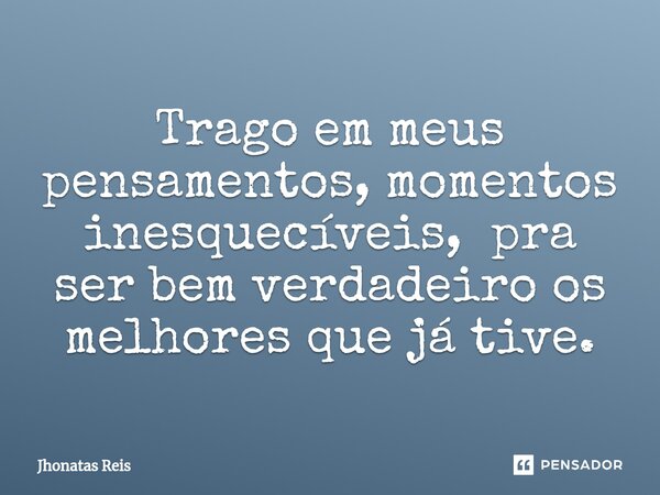 ⁠Trago em meus pensamentos, momentos inesquecíveis, pra ser bem verdadeiro os melhores que já tive.... Frase de Jhonatas Reis.