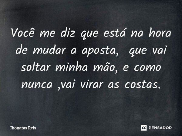 ⁠Você me diz que está na hora de mudar a aposta, que vai soltar minha mão, e como nunca ,vai virar as costas.... Frase de Jhonatas Reis.
