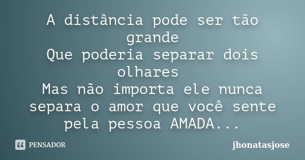 A distância pode ser tão grande Que poderia separar dois olhares Mas não importa ele nunca separa o amor que você sente pela pessoa AMADA...... Frase de jhonatasjose.