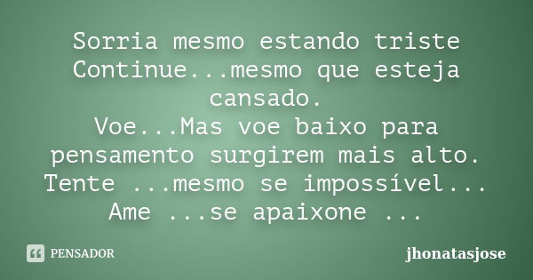 Sorria mesmo estando triste Continue...mesmo que esteja cansado. Voe...Mas voe baixo para pensamento surgirem mais alto. Tente ...mesmo se impossível... Ame ...... Frase de jhonatasjose.