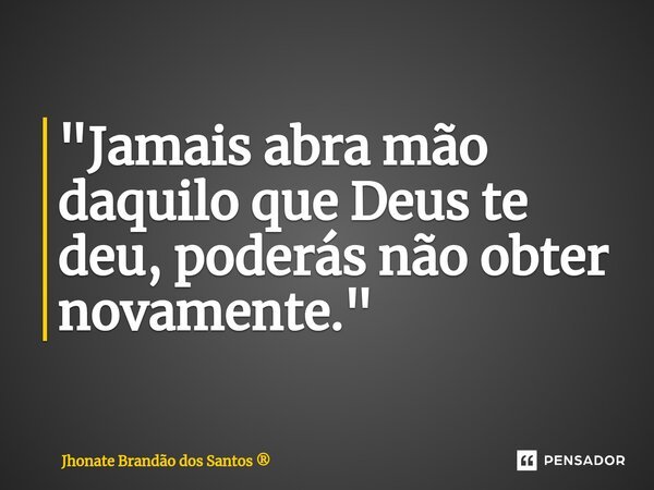 ⁠"Jamais abra mão daquilo que Deus te deu, poderás não obter novamente."... Frase de Jhonate Brandão dos Santos.