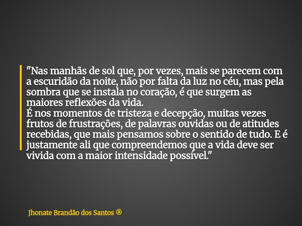 "Nas manhãs de sol que, por vezes, mais se parecem com a escuridão da noite, não por falta da luz no céu, mas pela sombra que se instala no coração, é que ... Frase de Jhonate Brandão dos Santos.