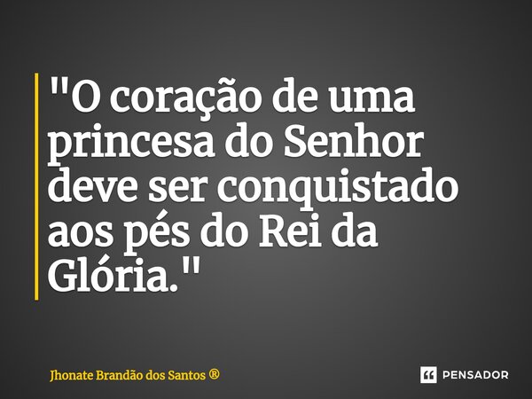 "O coração de uma princesa do Senhor deve ser conquistado aos pés do Rei da Glória."... Frase de Jhonate Brandão dos Santos.