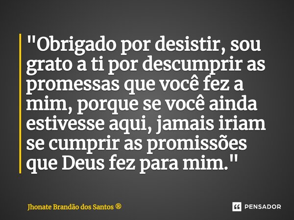 ⁠"Obrigado por desistir, sou grato a ti por descumprir as promessas que você fez a mim, porque se você ainda estivesse aqui, jamais iriam se cumprir as pro... Frase de Jhonate Brandão dos Santos.