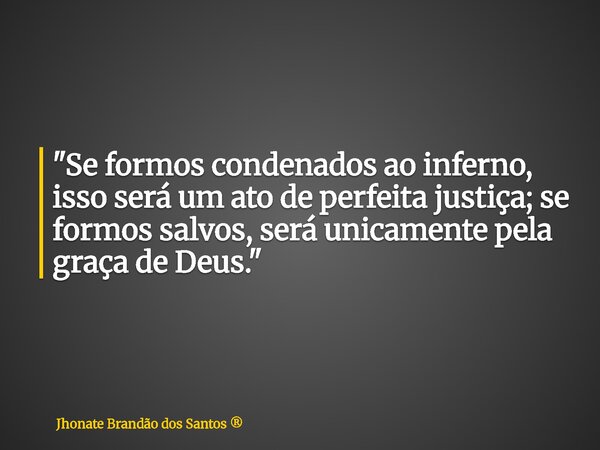 "Se formos condenados ao inferno, isso será um ato de perfeita justiça; se formos salvos, será unicamente pela graça de Deus."... Frase de Jhonate Brandão dos Santos.