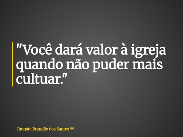 "Você dará valor à igreja quando não puder mais cultuar."... Frase de Jhonate Brandão dos Santos.