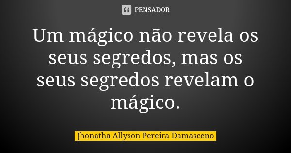 Um mágico não revela os seus segredos, mas os seus segredos revelam o mágico.... Frase de Jhonatha Allyson Pereira Damasceno.