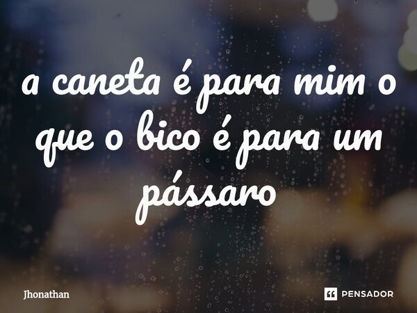 ⁠a caneta é para mim o que o bico é para um pássaro... Frase de jhonathan.