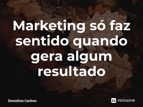 ⁠Marketing só faz sentido quando gera algum resultado... Frase de Jhonathan Cardoso.