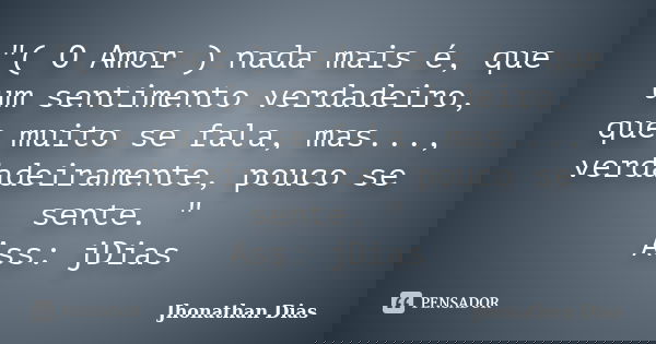 "( O Amor ) nada mais é, que um sentimento verdadeiro, que muito se fala, mas..., verdadeiramente, pouco se sente. " Ass: jDias... Frase de Jhonathan Dias.
