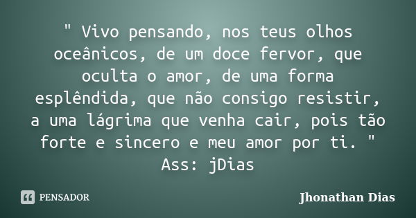 " Vivo pensando, nos teus olhos oceânicos, de um doce fervor, que oculta o amor, de uma forma esplêndida, que não consigo resistir, a uma lágrima que venha... Frase de Jhonathan Dias.