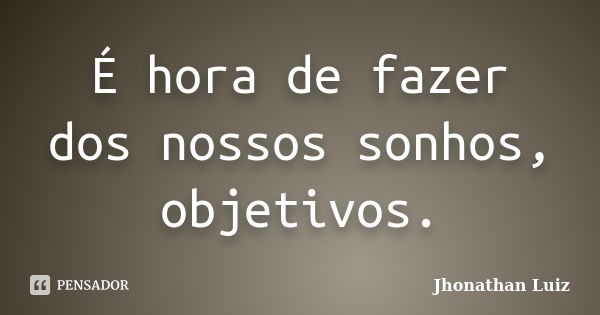 É hora de fazer dos nossos sonhos, objetivos.... Frase de Jhonathan Luiz.