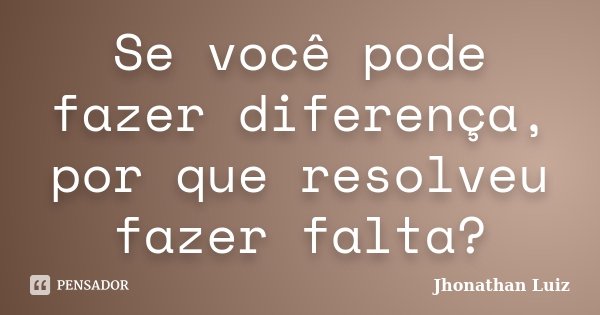 Se você pode fazer diferença, por que resolveu fazer falta?... Frase de Jhonathan Luiz.