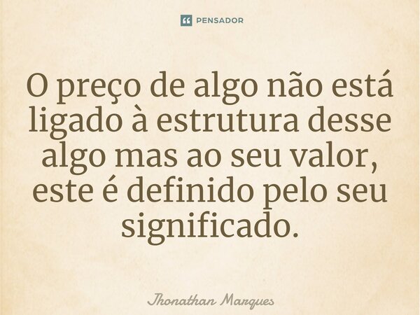 ⁠O preço de algo não está ligado à estrutura desse algo mas ao seu valor, este é definido pelo seu significado.... Frase de Jhonathan Marques.