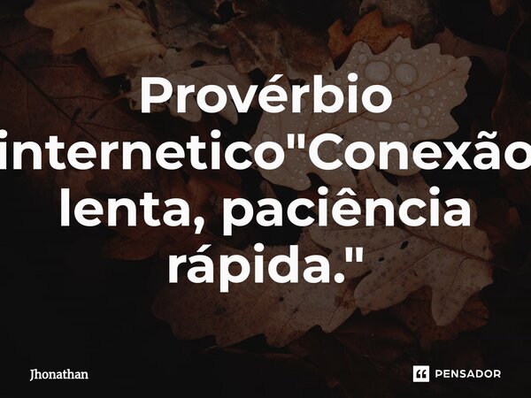 ⁠Provérbio internetico "Conexão lenta, paciência rápida."... Frase de jhonathan.