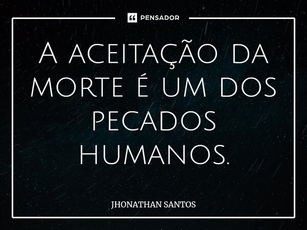 ⁠A aceitação da morte é um dos pecados humanos.... Frase de JHONATHAN SANTOS.