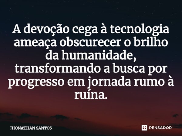 ⁠A devoção cega à tecnologia ameaça obscurecer o brilho da humanidade, transformando a busca por progresso em jornada rumo à ruína.... Frase de JHONATHAN SANTOS.