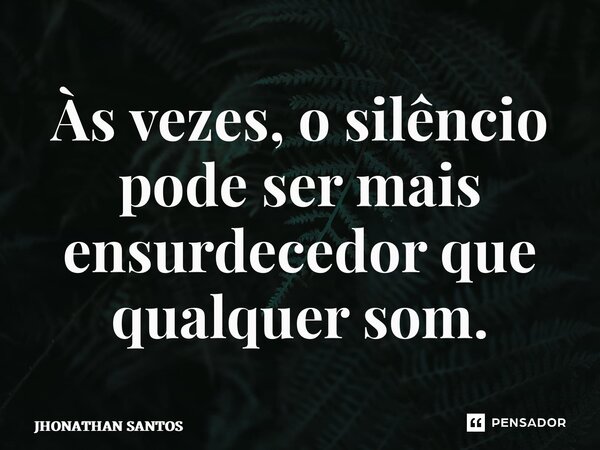 ⁠Às vezes, o silêncio pode ser mais ensurdecedor que qualquer som.... Frase de JHONATHAN SANTOS.
