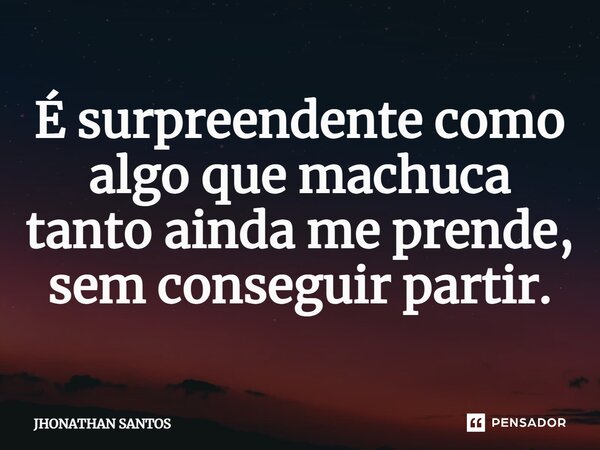 ⁠É surpreendente como algo que machuca tanto ainda me prende, sem conseguirpartir.... Frase de JHONATHAN SANTOS.