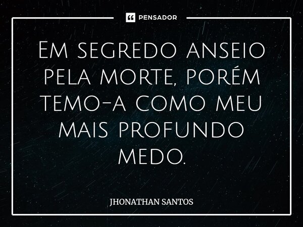 ⁠Em segredo anseio pela morte, porém temo-a como meu mais profundo medo.... Frase de JHONATHAN SANTOS.