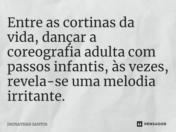 ⁠Entre as cortinas da vida, dançar a coreografia adulta com passos infantis, às vezes, revela-se uma melodia irritante.... Frase de JHONATHAN SANTOS.