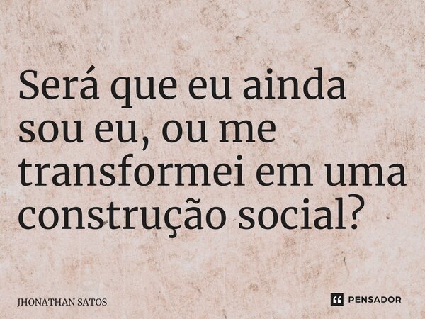 ⁠Será que eu ainda sou eu, ou me transformei em uma construção social?... Frase de JHONATHAN SATOS.