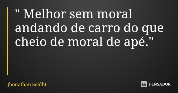 " Melhor sem moral andando de carro do que cheio de moral de apé."... Frase de Jhonathan Seidht.