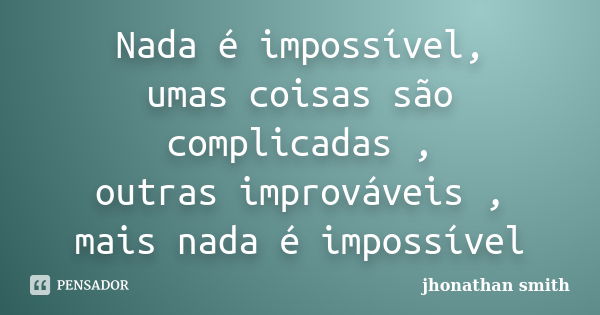 Nada é impossível, umas coisas são complicadas , outras improváveis , mais nada é impossível... Frase de jhonathan smith.