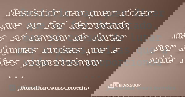 Desistir nao quer dizer que vc foi derrotado, mas só cansou de lutar por algumas coisas que a vida lhes proporcionou ...... Frase de jhonathan souza moreira.