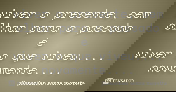 viver o presente, sem olhar para o passado é viver o que viveu.... novamente....... Frase de jhonathan souza moreira.