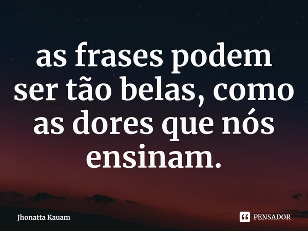 ⁠as frases podem ser tão belas, como as dores que nós ensinam.... Frase de Jhonatta Kauam.