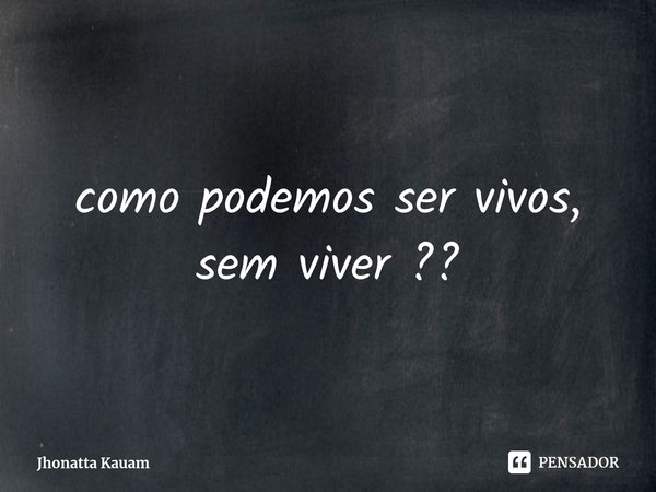 ⁠como podemos ser vivos, sem viver ??... Frase de Jhonatta Kauam.