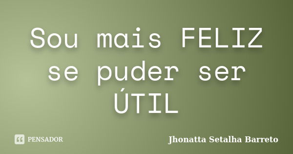 Sou mais FELIZ se puder ser ÚTIL... Frase de Jhonatta Setalha Barreto.