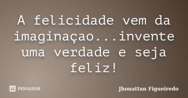 A felicidade vem da imaginaçao...invente uma verdade e seja feliz!... Frase de Jhonattan Figueiredo.
