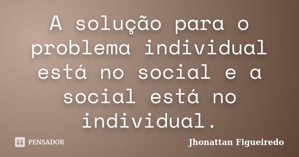 A solução para o problema individual está no social e a social está no individual.... Frase de Jhonattan Figueiredo.