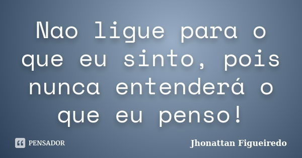 Nao ligue para o que eu sinto, pois nunca entenderá o que eu penso!... Frase de Jhonattan Figueiredo.