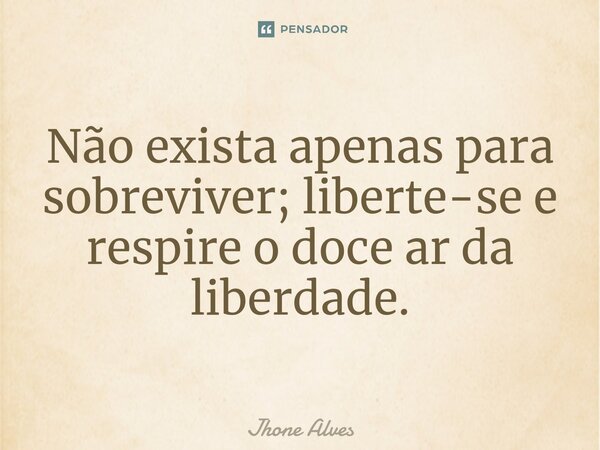 ⁠Não exista apenas para sobreviver; liberte-se e respire o doce ar da liberdade.... Frase de Jhone Alves.