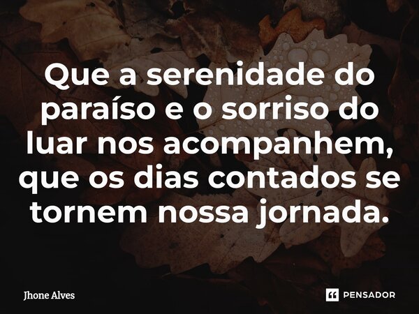 ⁠Que a serenidade do paraíso e o sorriso do luar nos acompanhem, que os dias contados se tornem nossa jornada.... Frase de Jhone Alves.