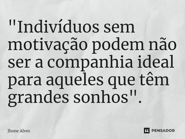 "⁠Indivíduos sem motivação podem não ser a companhia ideal para aqueles que têm grandes sonhos".... Frase de Jhone Alves.