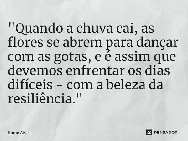 ⁠"Quando a chuva cai, as flores se abrem para dançar com as gotas, e é assim que devemos enfrentar os dias difíceis - com a beleza da resiliência."... Frase de Jhone Alves.