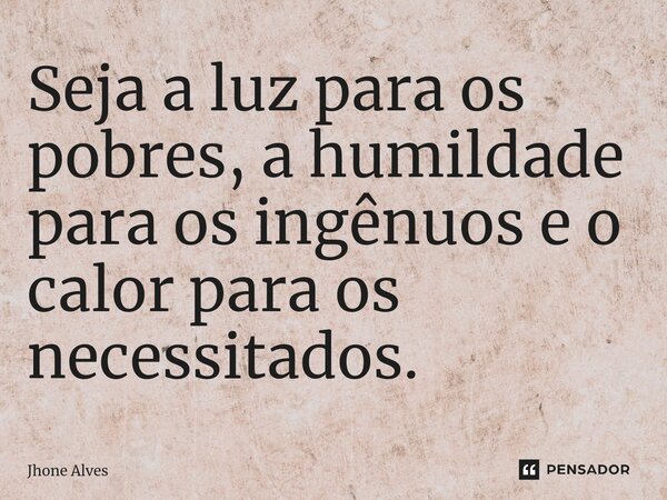 ⁠Seja a luz para os pobres, a humildade para os ingênuos e o calor para os necessitados.... Frase de Jhone Alves.