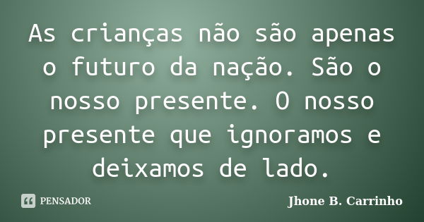 As crianças não são apenas o futuro da nação. São o nosso presente. O nosso presente que ignoramos e deixamos de lado.... Frase de Jhone B. Carrinho.