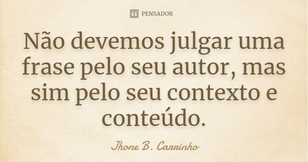 Não devemos julgar uma frase pelo seu autor, mas sim pelo seu contexto e conteúdo.... Frase de Jhone B. Carrinho.