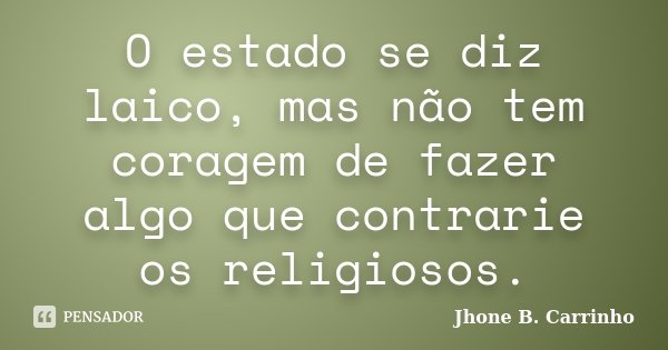 O estado se diz laico, mas não tem coragem de fazer algo que contrarie os religiosos.... Frase de Jhone B. Carrinho.