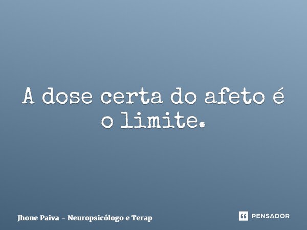⁠A dose certa do afeto é o limite.... Frase de Jhone Paiva - Neuropsicólogo e Terapeuta.