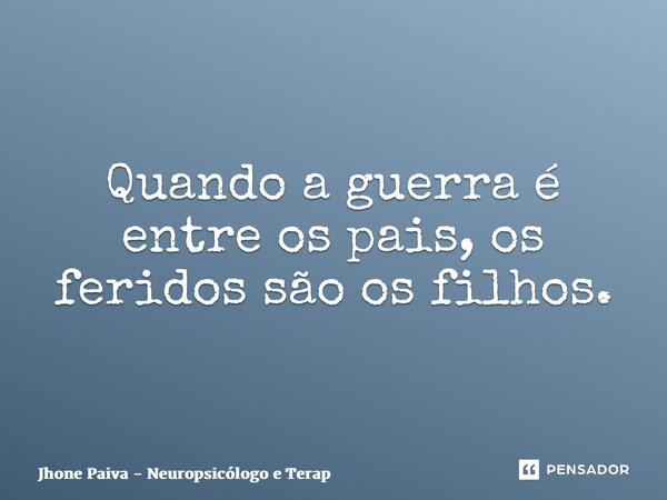 ⁠Quando a guerra é entre os pais, os feridos são os filhos.... Frase de Jhone Paiva - Neuropsicólogo e Terapeuta.
