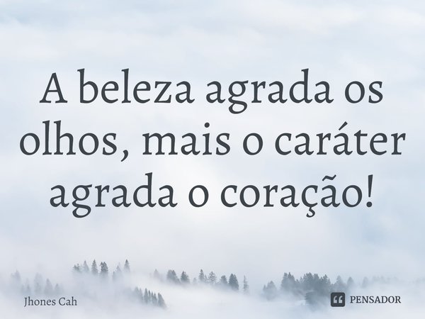 ⁠A beleza agrada os olhos, mais o caráter agrada o coração!... Frase de Jhones Cah.