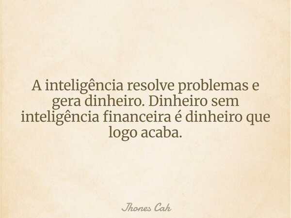 A inteligência resolve problemas e gera dinheiro. Dinheiro sem inteligência financeira é dinheiro que logo acaba.... Frase de Jhones Cah.
