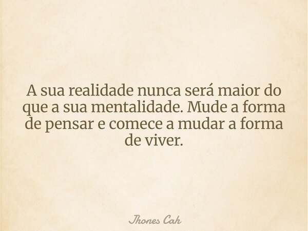 A sua realidade nunca será maior do que a sua mentalidade. Mude a forma de pensar e comece a mudar a forma de viver.... Frase de Jhones Cah.